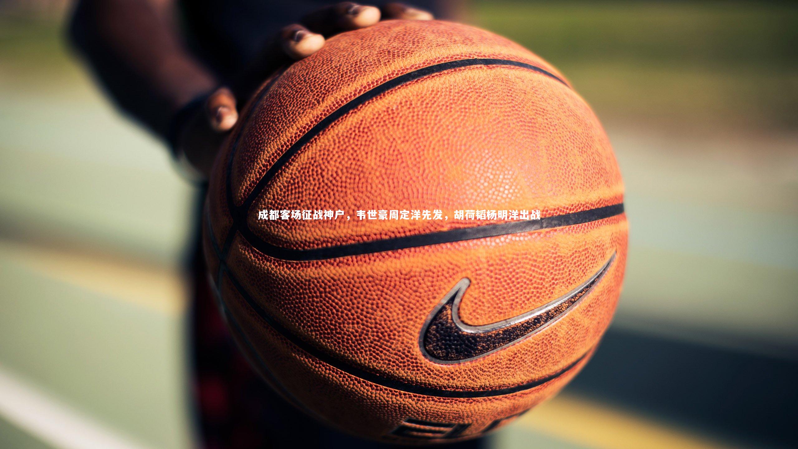 【爱游戏官网】成都客场征战神户，韦世豪周定洋先发，胡荷韬杨明洋出战