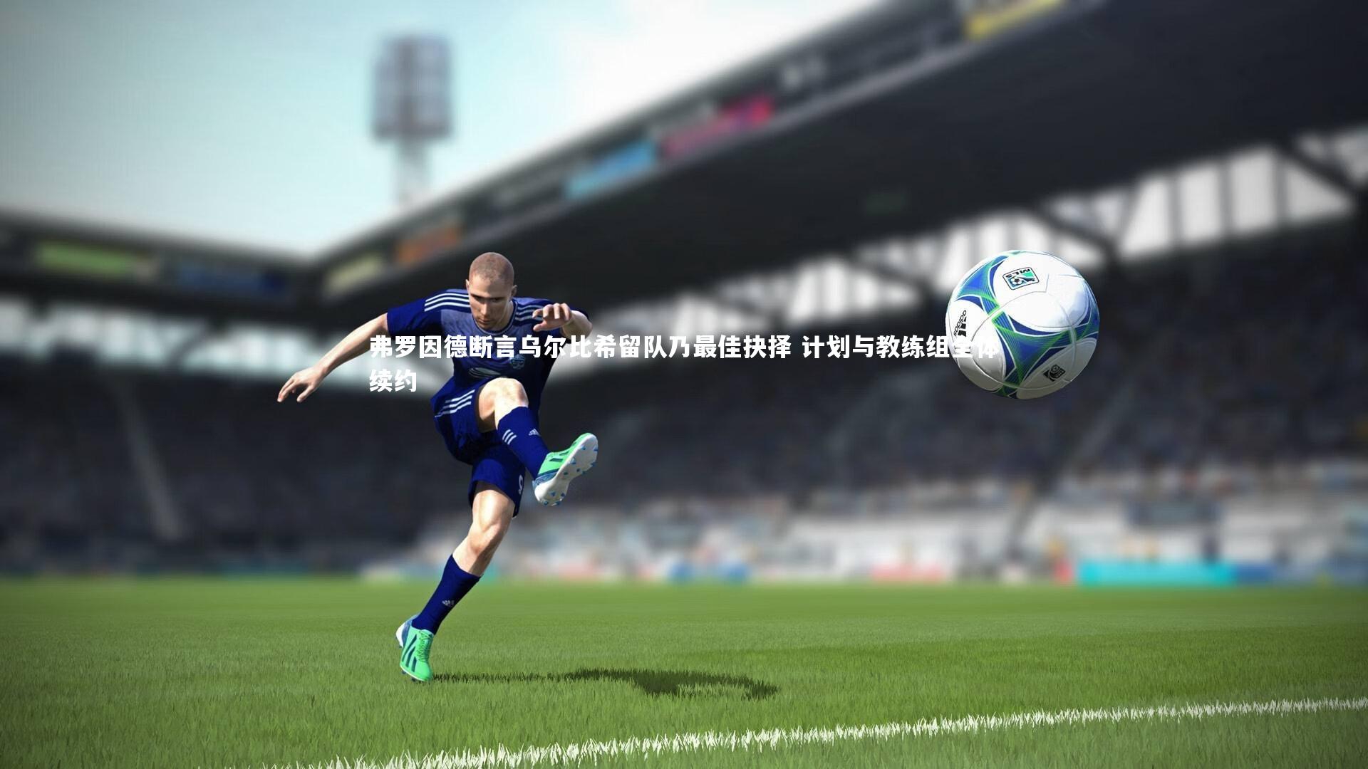 弗罗因德断言乌尔比希留队乃最佳抉择 计划与教练组全体续约