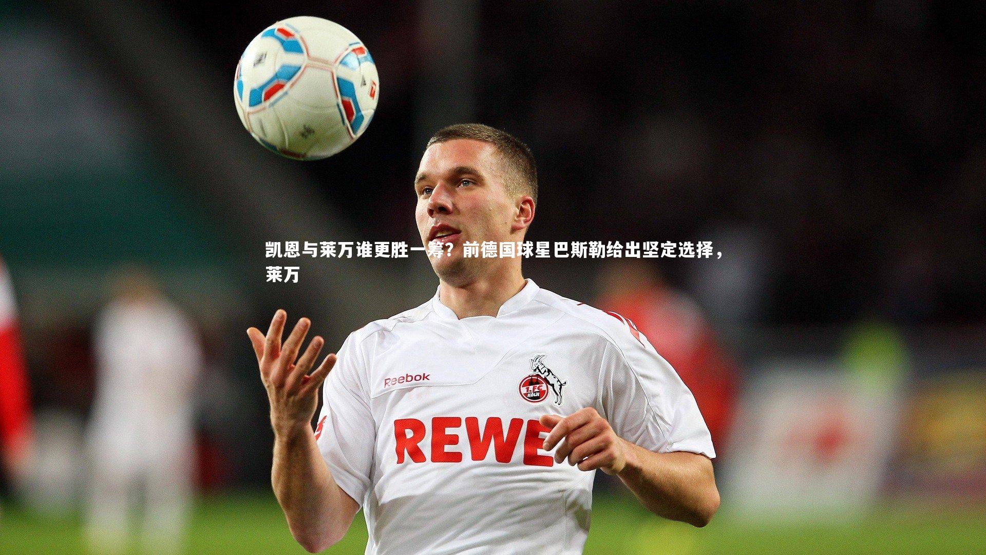 爱游戏体育_凯恩与莱万谁更胜一筹？前德国球星巴斯勒给出坚定选择，莱万