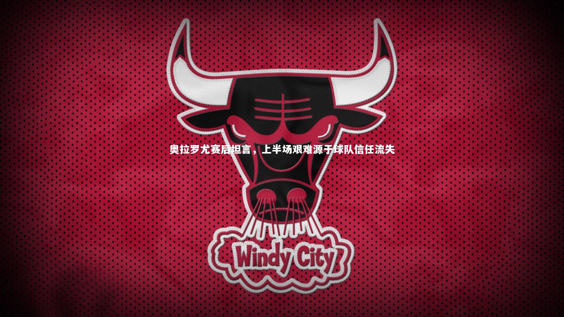 奥拉罗尤赛后坦言,上半场艰难源于球队信任流失