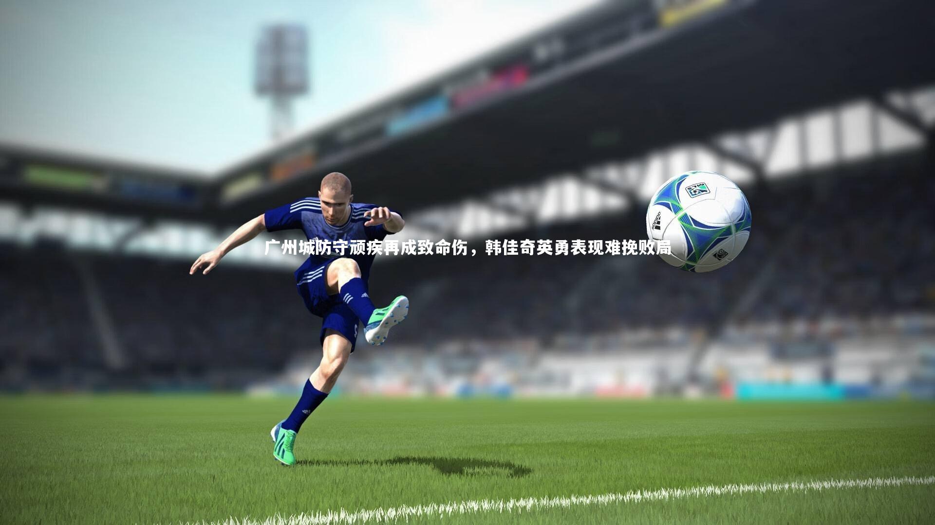 爱游戏官网-广州城防守顽疾再成致命伤，韩佳奇英勇表现难挽败局